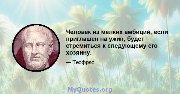 Человек из мелких амбиций, если приглашен на ужин, будет стремиться к следующему его хозяину.