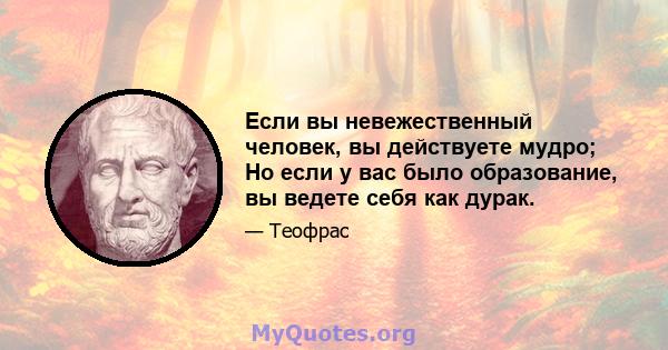 Если вы невежественный человек, вы действуете мудро; Но если у вас было образование, вы ведете себя как дурак.