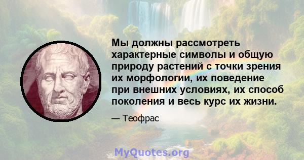 Мы должны рассмотреть характерные символы и общую природу растений с точки зрения их морфологии, их поведение при внешних условиях, их способ поколения и весь курс их жизни.