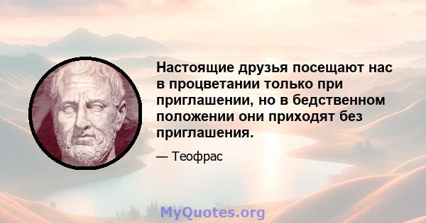 Настоящие друзья посещают нас в процветании только при приглашении, но в бедственном положении они приходят без приглашения.