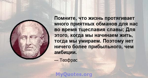 Помните, что жизнь протягивает много приятных обманов для нас во время тщеславия славы; Для этого, когда мы начинаем жить, тогда мы умираем. Поэтому нет ничего более прибыльного, чем амбиции.