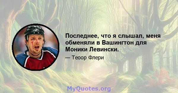 Последнее, что я слышал, меня обменяли в Вашингтон для Моники Левински.