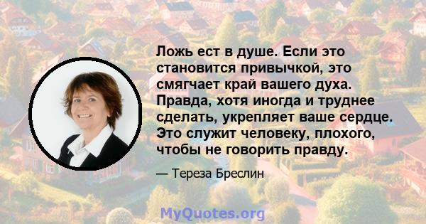 Ложь ест в душе. Если это становится привычкой, это смягчает край вашего духа. Правда, хотя иногда и труднее сделать, укрепляет ваше сердце. Это служит человеку, плохого, чтобы не говорить правду.