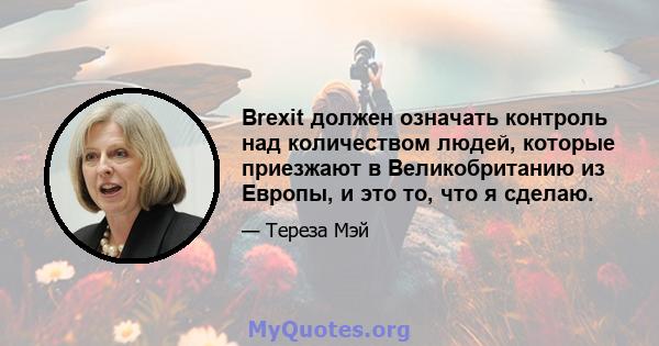 Brexit должен означать контроль над количеством людей, которые приезжают в Великобританию из Европы, и это то, что я сделаю.