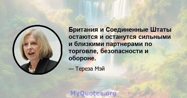 Британия и Соединенные Штаты остаются и останутся сильными и близкими партнерами по торговле, безопасности и обороне.