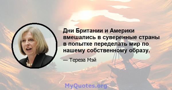 Дни Британии и Америки вмешались в суверенные страны в попытке переделать мир по нашему собственному образу.