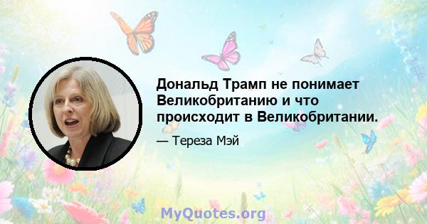 Дональд Трамп не понимает Великобританию и что происходит в Великобритании.