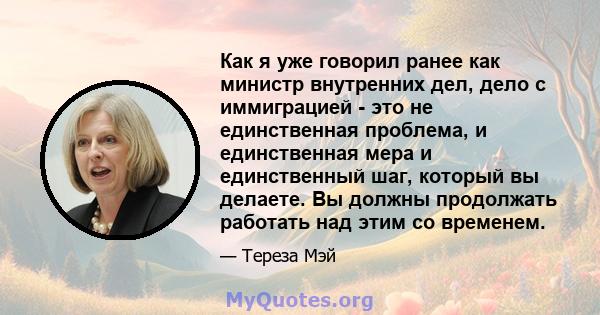 Как я уже говорил ранее как министр внутренних дел, дело с иммиграцией - это не единственная проблема, и единственная мера и единственный шаг, который вы делаете. Вы должны продолжать работать над этим со временем.