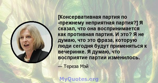 [Консервативная партия по -прежнему неприятная партия?] Я сказал, что она воспринимается как противная партия. И это? Я не думаю, что это фраза, которую люди сегодня будут применяться к вечеринке. Я думаю, что