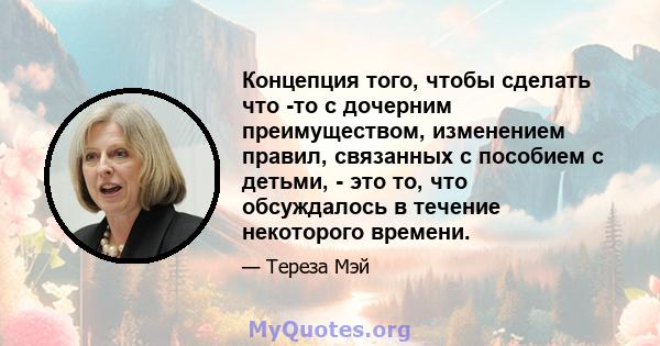 Концепция того, чтобы сделать что -то с дочерним преимуществом, изменением правил, связанных с пособием с детьми, - это то, что обсуждалось в течение некоторого времени.