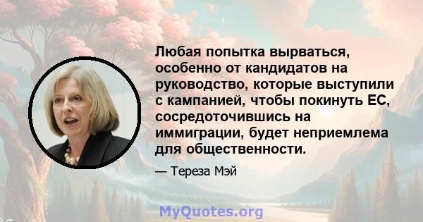 Любая попытка вырваться, особенно от кандидатов на руководство, которые выступили с кампанией, чтобы покинуть ЕС, сосредоточившись на иммиграции, будет неприемлема для общественности.