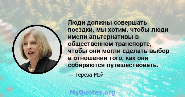 Люди должны совершать поездки, мы хотим, чтобы люди имели альтернативы в общественном транспорте, чтобы они могли сделать выбор в отношении того, как они собираются путешествовать.