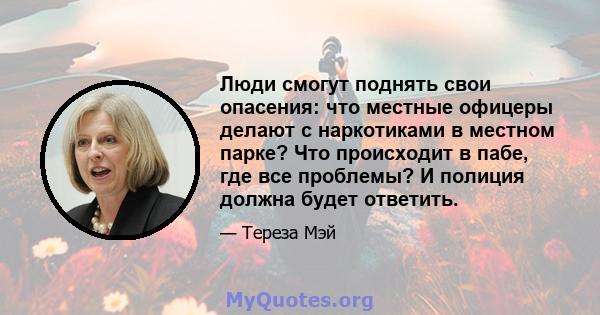 Люди смогут поднять свои опасения: что местные офицеры делают с наркотиками в местном парке? Что происходит в пабе, где все проблемы? И полиция должна будет ответить.