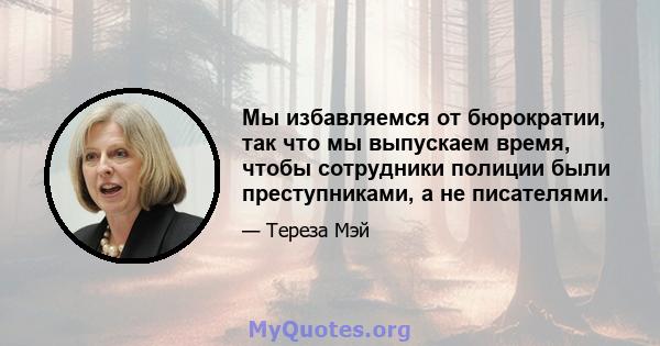 Мы избавляемся от бюрократии, так что мы выпускаем время, чтобы сотрудники полиции были преступниками, а не писателями.