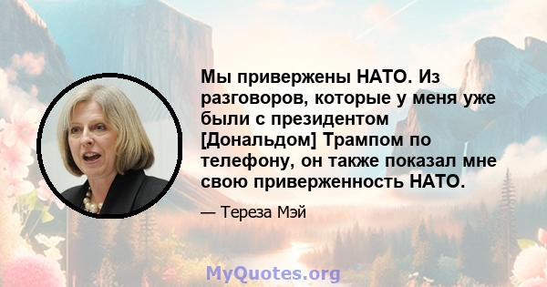 Мы привержены НАТО. Из разговоров, которые у меня уже были с президентом [Дональдом] Трампом по телефону, он также показал мне свою приверженность НАТО.