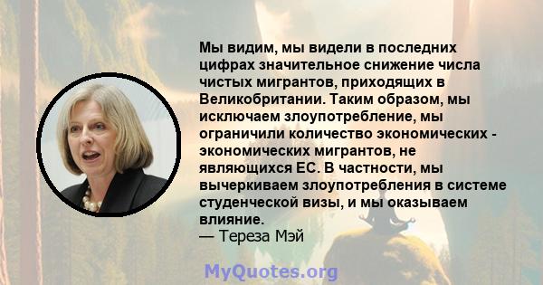 Мы видим, мы видели в последних цифрах значительное снижение числа чистых мигрантов, приходящих в Великобритании. Таким образом, мы исключаем злоупотребление, мы ограничили количество экономических - экономических