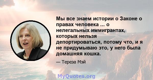 Мы все знаем истории о Законе о правах человека ... о нелегальных иммигрантах, которых нельзя депортироваться, потому что, и я не придумываю это, у него была домашняя кошка.