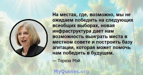 На местах, где, возможно, мы не ожидаем победить на следующих всеобщих выборах, новая инфраструктура дает нам возможность выиграть места в местном совете и построить базу агитации, которая может помочь нам победить в