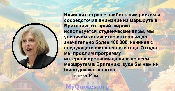 Начиная с стран с наибольшим риском и сосредоточив внимание на маршруте в Британию, который широко используется, студенческие визы, мы увеличим количество интервью до значительно более 100 000, начиная с следующего