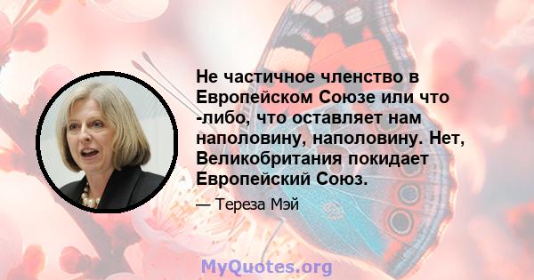 Не частичное членство в Европейском Союзе или что -либо, что оставляет нам наполовину, наполовину. Нет, Великобритания покидает Европейский Союз.