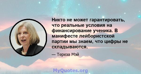 Никто не может гарантировать, что реальные условия на финансирование ученика. В манифесте лейбористской партии мы знаем, что цифры не складываются.