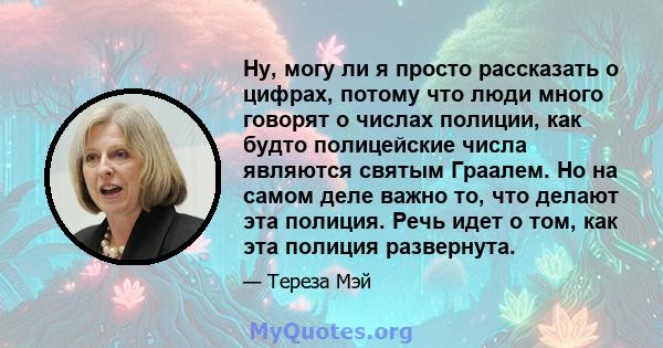 Ну, могу ли я просто рассказать о цифрах, потому что люди много говорят о числах полиции, как будто полицейские числа являются святым Граалем. Но на самом деле важно то, что делают эта полиция. Речь идет о том, как эта