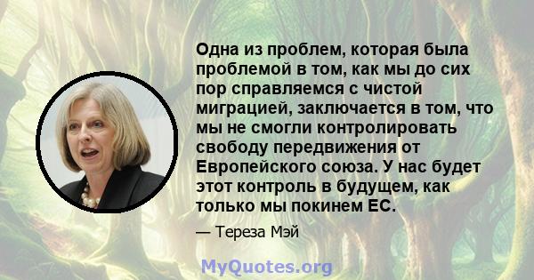 Одна из проблем, которая была проблемой в том, как мы до сих пор справляемся с чистой миграцией, заключается в том, что мы не смогли контролировать свободу передвижения от Европейского союза. У нас будет этот контроль в 