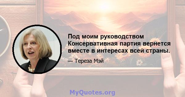 Под моим руководством Консервативная партия вернется вместе в интересах всей страны.