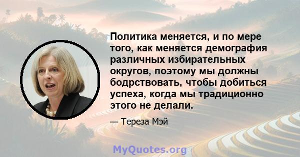 Политика меняется, и по мере того, как меняется демография различных избирательных округов, поэтому мы должны бодрствовать, чтобы добиться успеха, когда мы традиционно этого не делали.