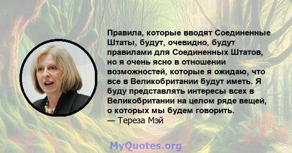 Правила, которые вводят Соединенные Штаты, будут, очевидно, будут правилами для Соединенных Штатов, но я очень ясно в отношении возможностей, которые я ожидаю, что все в Великобритании будут иметь. Я буду представлять