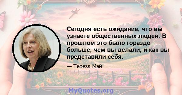 Сегодня есть ожидание, что вы узнаете общественных людей. В прошлом это было гораздо больше, чем вы делали, и как вы представили себя.