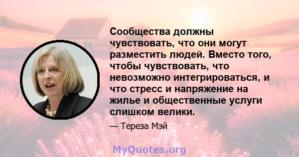 Сообщества должны чувствовать, что они могут разместить людей. Вместо того, чтобы чувствовать, что невозможно интегрироваться, и что стресс и напряжение на жилье и общественные услуги слишком велики.