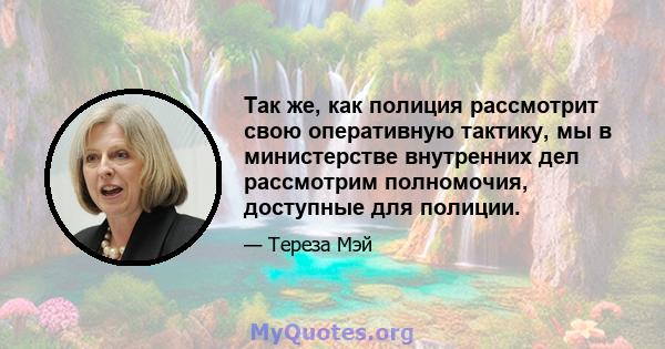 Так же, как полиция рассмотрит свою оперативную тактику, мы в министерстве внутренних дел рассмотрим полномочия, доступные для полиции.