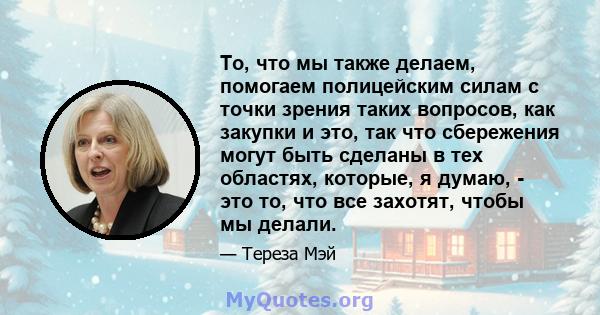 То, что мы также делаем, помогаем полицейским силам с точки зрения таких вопросов, как закупки и это, так что сбережения могут быть сделаны в тех областях, которые, я думаю, - это то, что все захотят, чтобы мы делали.