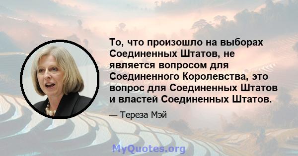 То, что произошло на выборах Соединенных Штатов, не является вопросом для Соединенного Королевства, это вопрос для Соединенных Штатов и властей Соединенных Штатов.