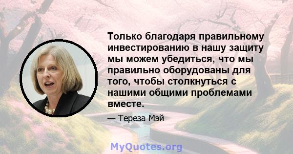 Только благодаря правильному инвестированию в нашу защиту мы можем убедиться, что мы правильно оборудованы для того, чтобы столкнуться с нашими общими проблемами вместе.