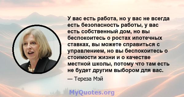 У вас есть работа, но у вас не всегда есть безопасность работы, у вас есть собственный дом, но вы беспокоитесь о ростах ипотечных ставках, вы можете справиться с управлением, но вы беспокоитесь о стоимости жизни и о