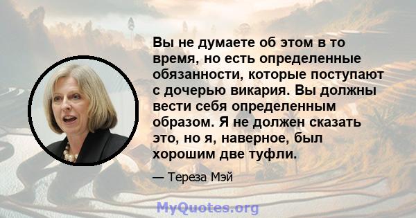 Вы не думаете об этом в то время, но есть определенные обязанности, которые поступают с дочерью викария. Вы должны вести себя определенным образом. Я не должен сказать это, но я, наверное, был хорошим две туфли.