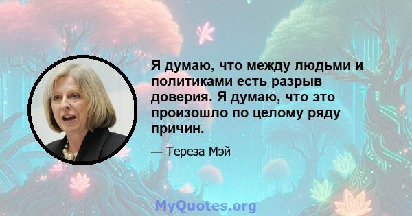 Я думаю, что между людьми и политиками есть разрыв доверия. Я думаю, что это произошло по целому ряду причин.