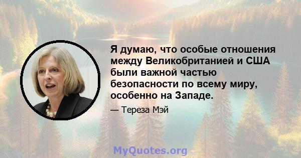 Я думаю, что особые отношения между Великобританией и США были важной частью безопасности по всему миру, особенно на Западе.