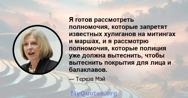 Я готов рассмотреть полномочия, которые запретят известных хулиганов на митингах и маршах, и я рассмотрю полномочия, которые полиция уже должна вытеснить, чтобы вытеснить покрытия для лица и балаклавов.