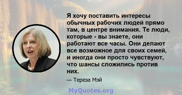 Я хочу поставить интересы обычных рабочих людей прямо там, в центре внимания. Те люди, которые - вы знаете, они работают все часы. Они делают все возможное для своих семей, и иногда они просто чувствуют, что шансы