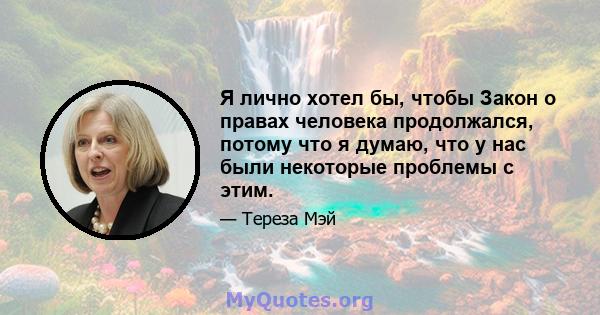 Я лично хотел бы, чтобы Закон о правах человека продолжался, потому что я думаю, что у нас были некоторые проблемы с этим.