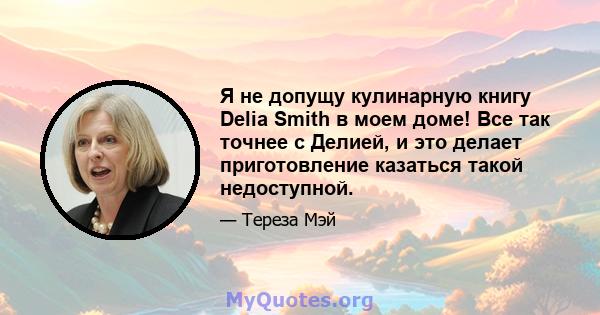 Я не допущу кулинарную книгу Delia Smith в моем доме! Все так точнее с Делией, и это делает приготовление казаться такой недоступной.