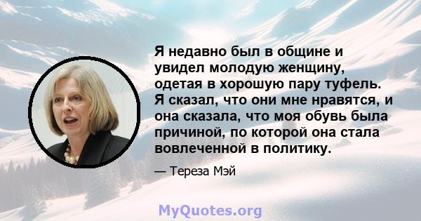 Я недавно был в общине и увидел молодую женщину, одетая в хорошую пару туфель. Я сказал, что они мне нравятся, и она сказала, что моя обувь была причиной, по которой она стала вовлеченной в политику.