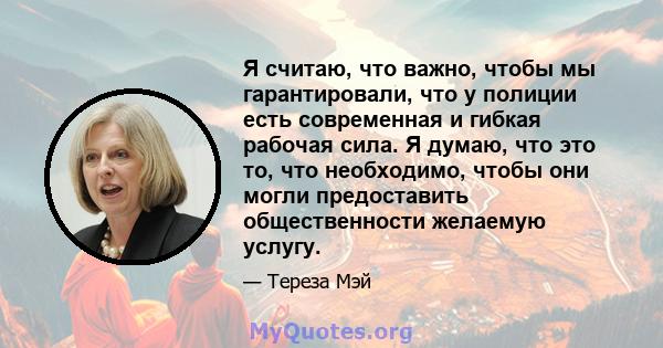 Я считаю, что важно, чтобы мы гарантировали, что у полиции есть современная и гибкая рабочая сила. Я думаю, что это то, что необходимо, чтобы они могли предоставить общественности желаемую услугу.