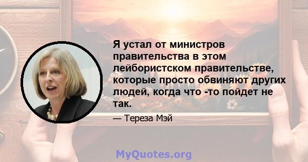 Я устал от министров правительства в этом лейбористском правительстве, которые просто обвиняют других людей, когда что -то пойдет не так.