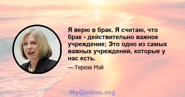 Я верю в брак. Я считаю, что брак - действительно важное учреждение; Это одно из самых важных учреждений, которые у нас есть.