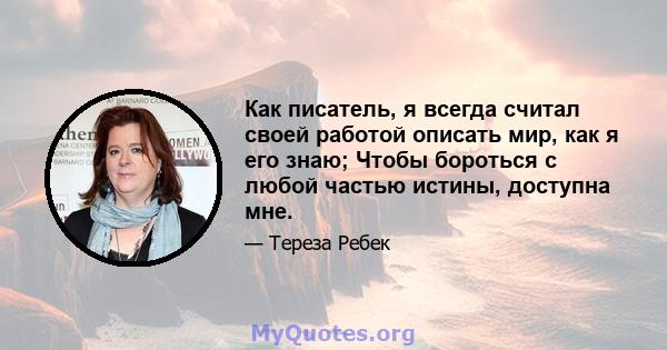 Как писатель, я всегда считал своей работой описать мир, как я его знаю; Чтобы бороться с любой частью истины, доступна мне.