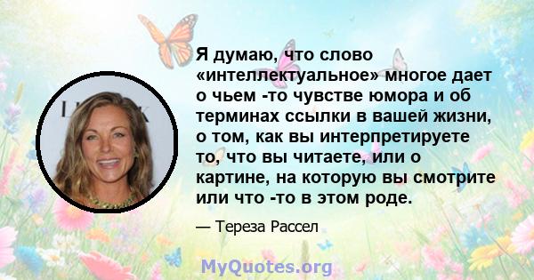 Я думаю, что слово «интеллектуальное» многое дает о чьем -то чувстве юмора и об терминах ссылки в вашей жизни, о том, как вы интерпретируете то, что вы читаете, или о картине, на которую вы смотрите или что -то в этом